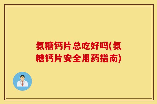 氨糖钙片总吃好吗(氨糖钙片安全用药指南) 氨糖钙片总吃好吗(氨糖钙片安全用药指南)