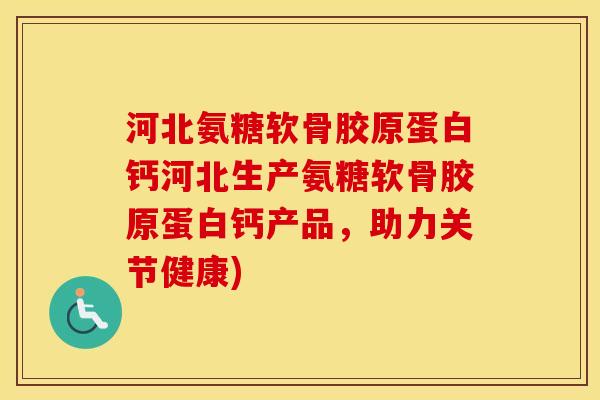 河北氨糖软骨胶原蛋白钙河北生产氨糖软骨胶原蛋白钙产品,助力关节健康) 河北氨糖软骨胶原蛋白钙河北生产氨糖软骨胶原蛋白钙产品,助力关节健康)