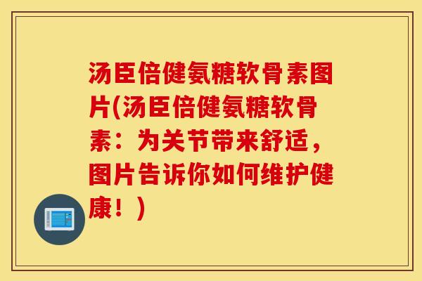 汤臣倍健氨糖软骨素图片(汤臣倍健氨糖软骨素:为关节带来舒适,图片告诉你如何维护健康!) 汤臣倍健氨糖软骨素图片(汤臣倍健氨糖软骨素:为关节带来舒适,图片告诉你如何维护健康!)