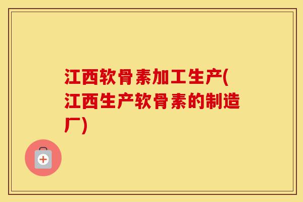 江西软骨素加工生产(江西生产软骨素的制造厂) 江西软骨素加工生产(江西生产软骨素的制造厂)