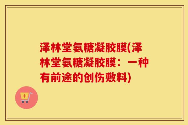 泽林堂氨糖凝胶膜(泽林堂氨糖凝胶膜:一种有前途的创伤敷料) 泽林堂氨糖凝胶膜(泽林堂氨糖凝胶膜:一种有前途的创伤敷料)