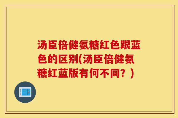 汤臣倍健氨糖红色跟蓝色的区别(汤臣倍健氨糖红蓝版有何不同？)