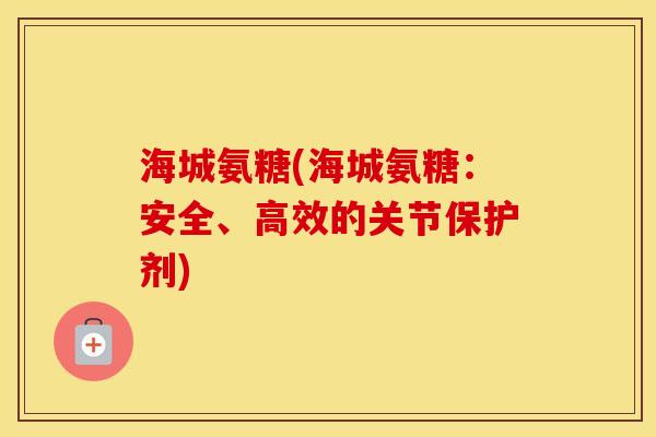 海城氨糖(海城氨糖：安全、高效的关节保护剂)