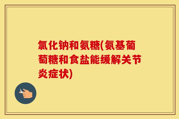 氯化钠和氨糖(氨基葡萄糖和食盐能缓解关节状)