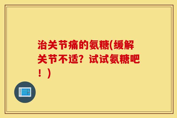 关节痛的氨糖(缓解关节不适?试试氨糖吧!) 关节痛的氨糖(缓解关节不适?试试氨糖吧!)