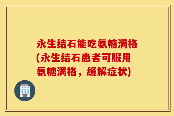 永生结石能吃氨糖满格(永生结石患者可服用氨糖满格,缓解症状) 永生结石能吃氨糖满格(永生结石患者可服用氨糖满格,缓解症状)