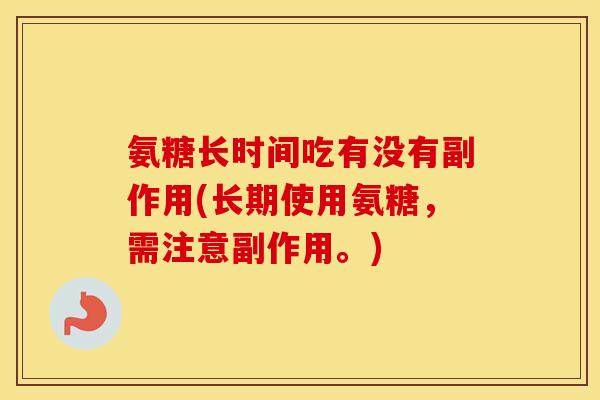 氨糖长时间吃有没有副作用(长期使用氨糖,需注意副作用。) 氨糖长时间吃有没有副作用(长期使用氨糖,需注意副作用。)