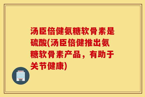 汤臣倍健氨糖软骨素是硫酸(汤臣倍健推出氨糖软骨素产品，有助于关节健康)