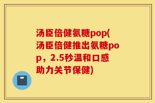 汤臣倍健氨糖pop(汤臣倍健推出氨糖pop,2.5秒温和口感助力关节保健) 汤臣倍健氨糖pop(汤臣倍健推出氨糖pop,2.5秒温和口感助力关节保健)