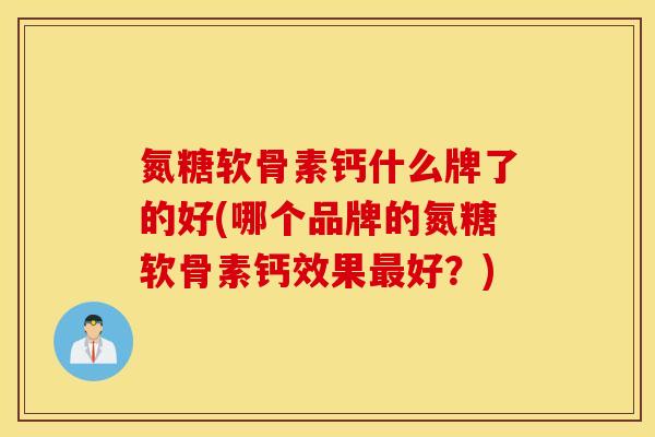 氮糖软骨素钙什么牌了的好(哪个品牌的氮糖软骨素钙效果好?) 氮糖软骨素钙什么牌了的好(哪个品牌的氮糖软骨素钙效果好?)