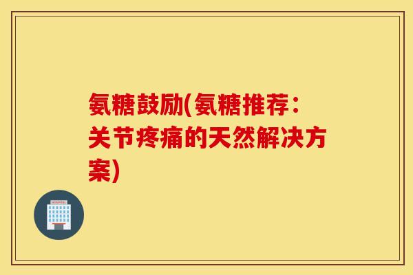氨糖鼓励(氨糖推荐：关节的天然解决方案)