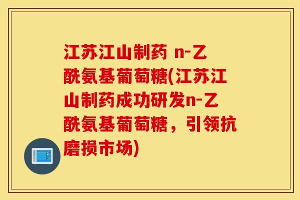 江苏江山制药 n-乙酰氨基葡萄糖(江苏江山制药成功研发n-乙酰氨基葡萄糖,引领抗磨损市场) 江苏江山制药 n-乙酰氨基葡萄糖(江苏江山制药成功研发n-乙酰氨基葡萄糖,引领抗磨损市场)
