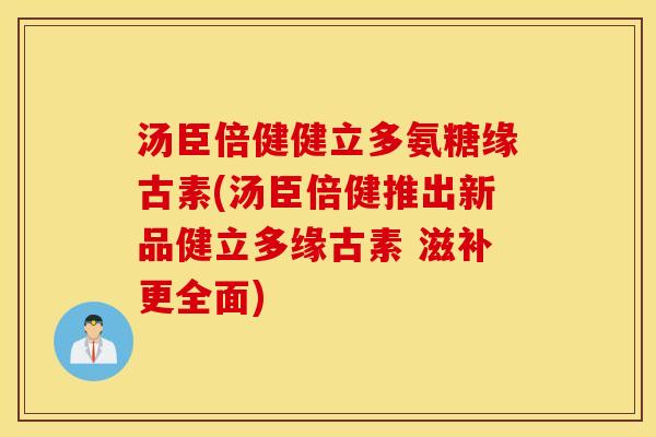 汤臣倍健健立多氨糖缘古素(汤臣倍健推出新品健立多缘古素 滋补更全面) 汤臣倍健健立多氨糖缘古素(汤臣倍健推出新品健立多缘古素 滋补更全面)