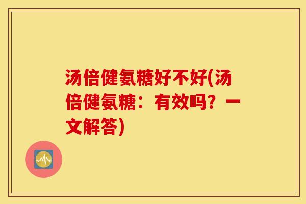汤倍健氨糖好不好(汤倍健氨糖：有效吗？一文解答)