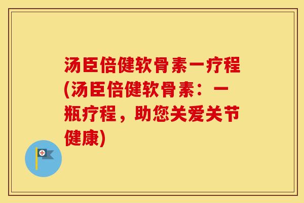 汤臣倍健软骨素一疗程(汤臣倍健软骨素:一瓶疗程,助您关爱关节健康) 汤臣倍健软骨素一疗程(汤臣倍健软骨素:一瓶疗程,助您关爱关节健康)