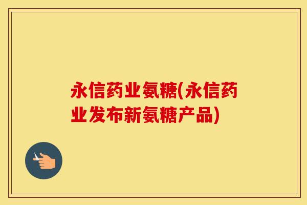 永信药业氨糖(永信药业发布新氨糖产品) 永信药业氨糖(永信药业发布新氨糖产品)