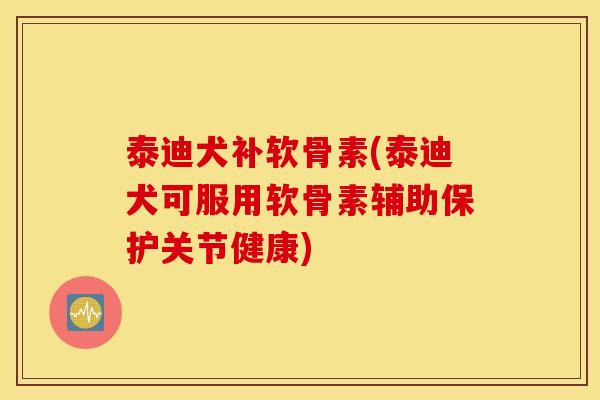 泰迪犬补软骨素(泰迪犬可服用软骨素辅助保护关节健康) 泰迪犬补软骨素(泰迪犬可服用软骨素辅助保护关节健康)