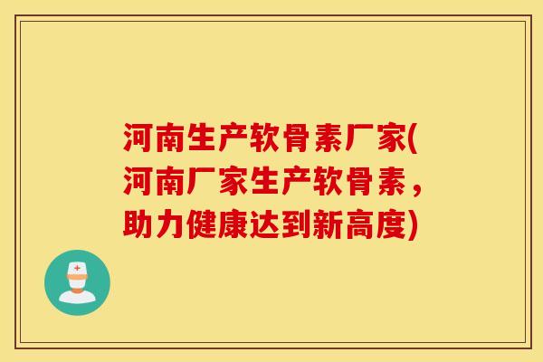 河南生产软骨素厂家(河南厂家生产软骨素,助力健康达到新高度) 河南生产软骨素厂家(河南厂家生产软骨素,助力健康达到新高度)