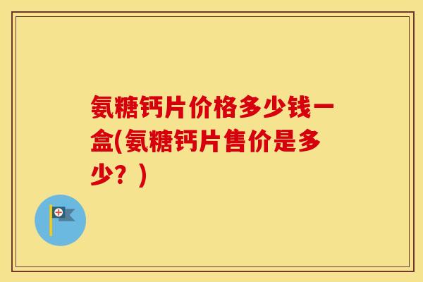 氨糖钙片价格多少钱一盒(氨糖钙片售价是多少?) 氨糖钙片价格多少钱一盒(氨糖钙片售价是多少?)