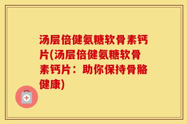 汤层倍健氨糖软骨素钙片(汤层倍健氨糖软骨素钙片:助你保持骨骼健康) 汤层倍健氨糖软骨素钙片(汤层倍健氨糖软骨素钙片:助你保持骨骼健康)