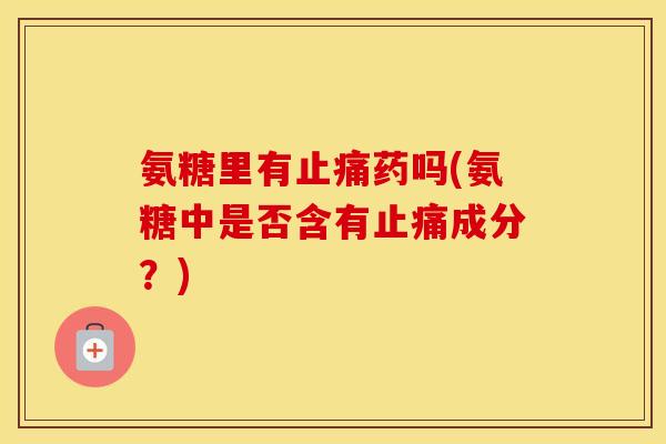 氨糖里有药吗(氨糖中是否含有成分?) 氨糖里有药吗(氨糖中是否含有成分?)