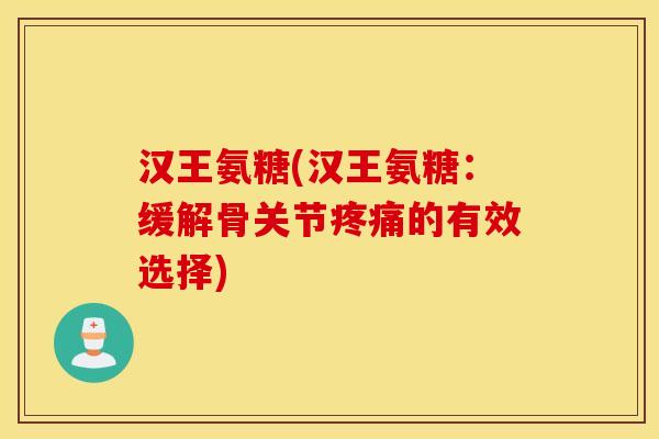 汉王氨糖(汉王氨糖:缓解骨关节的有效选择) 汉王氨糖(汉王氨糖:缓解骨关节的有效选择)