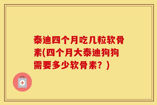 泰迪四个月吃几粒软骨素(四个月大泰迪狗狗需要多少软骨素?) 泰迪四个月吃几粒软骨素(四个月大泰迪狗狗需要多少软骨素?)