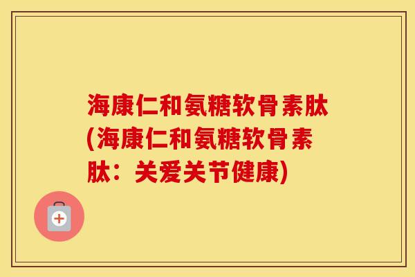 海康仁和氨糖软骨素肽(海康仁和氨糖软骨素肽:关爱关节健康) 海康仁和氨糖软骨素肽(海康仁和氨糖软骨素肽:关爱关节健康)