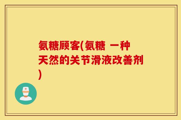 氨糖顾客(氨糖 一种天然的关节滑液改善剂) 氨糖顾客(氨糖 一种天然的关节滑液改善剂)