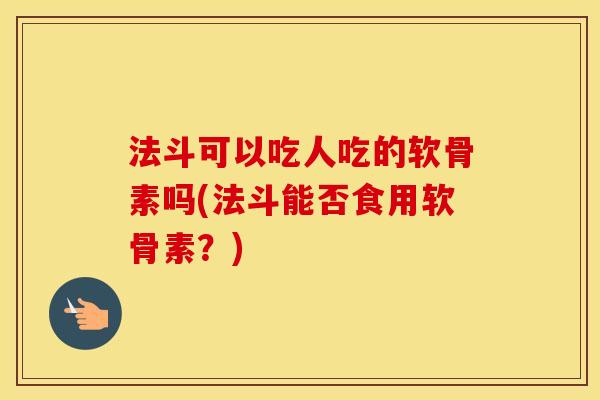 法斗可以吃人吃的软骨素吗(法斗能否食用软骨素？)