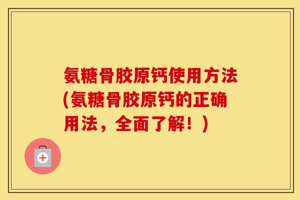 氨糖骨胶原钙使用方法(氨糖骨胶原钙的正确用法，全面了解！)
