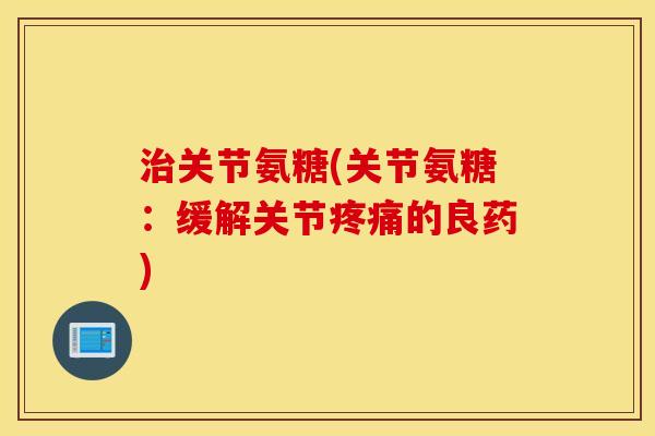 关节氨糖(关节氨糖:缓解关节的良药) 关节氨糖(关节氨糖:缓解关节的良药)