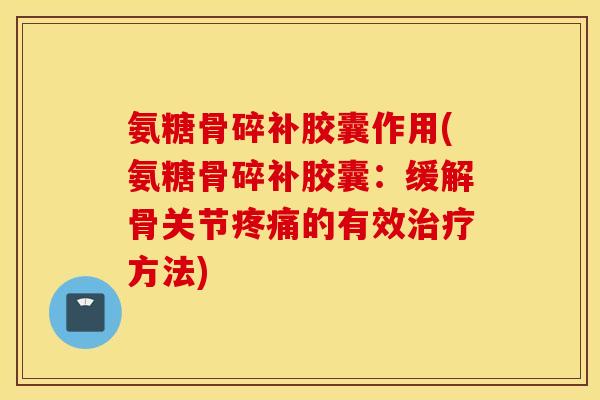 氨糖骨碎补胶囊作用(氨糖骨碎补胶囊:缓解骨关节的有效方法) 氨糖骨碎补胶囊作用(氨糖骨碎补胶囊:缓解骨关节的有效方法)