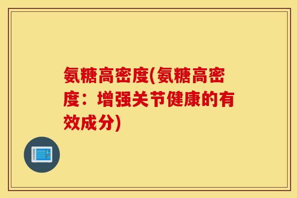氨糖高密度(氨糖高密度:增强关节健康的有效成分) 氨糖高密度(氨糖高密度:增强关节健康的有效成分)
