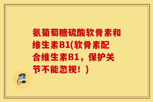 氨葡萄糖硫酸软骨素和维生素B1(软骨素配合维生素B1,保护关节不能忽视!) 氨葡萄糖硫酸软骨素和维生素B1(软骨素配合维生素B1,保护关节不能忽视!)