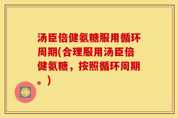 汤臣倍健氨糖服用循环周期(合理服用汤臣倍健氨糖,按照循环周期。) 汤臣倍健氨糖服用循环周期(合理服用汤臣倍健氨糖,按照循环周期。)