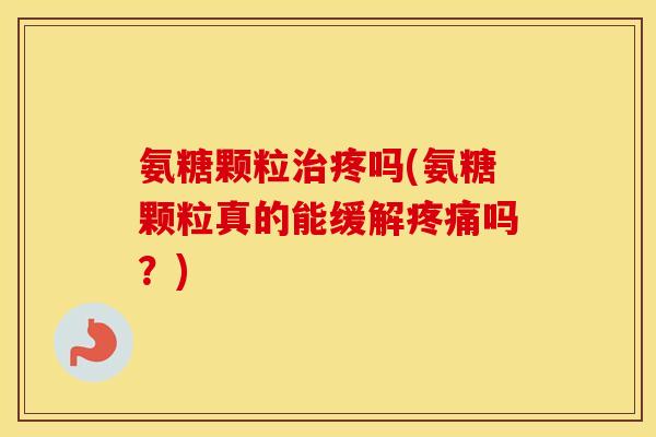 氨糖颗粒疼吗(氨糖颗粒真的能缓解吗?) 氨糖颗粒疼吗(氨糖颗粒真的能缓解吗?)