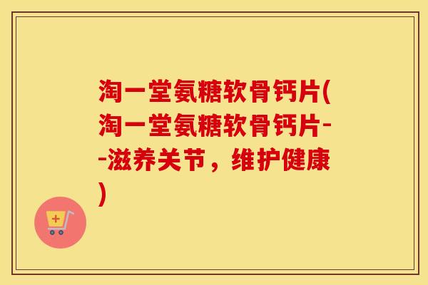 淘一堂氨糖软骨钙片(淘一堂氨糖软骨钙片--滋养关节,维护健康) 淘一堂氨糖软骨钙片(淘一堂氨糖软骨钙片--滋养关节,维护健康)
