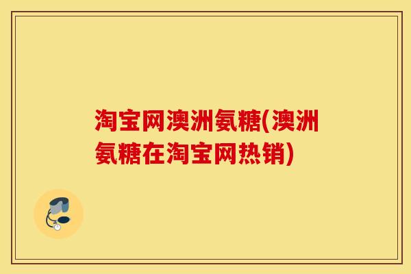 淘宝网澳洲氨糖(澳洲氨糖在淘宝网热销)