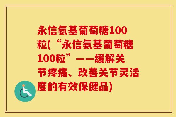 永信氨基葡萄糖100粒(“永信氨基葡萄糖100粒”——缓解关节、改善关节灵活度的有效保健品) 永信氨基葡萄糖100粒(“永信氨基葡萄糖100粒”——缓解关节、改善关节灵活度的有效保健品)