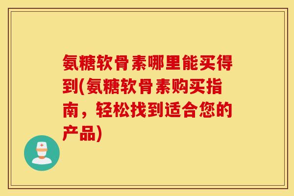 氨糖软骨素哪里能买得到(氨糖软骨素购买指南,轻松找到适合您的产品) 氨糖软骨素哪里能买得到(氨糖软骨素购买指南,轻松找到适合您的产品)