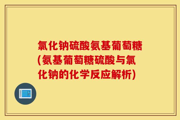 氯化钠硫酸氨基葡萄糖(氨基葡萄糖硫酸与氯化钠的化学反应解析)