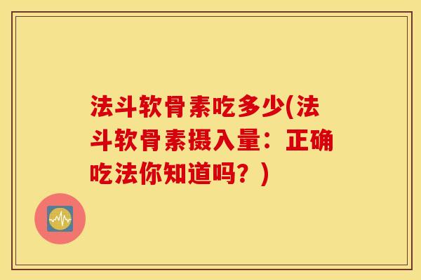 法斗软骨素吃多少(法斗软骨素摄入量:正确吃法你知道吗?) 法斗软骨素吃多少(法斗软骨素摄入量:正确吃法你知道吗?)