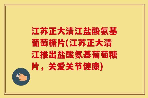 江苏正大清江盐酸氨基葡萄糖片(江苏正大清江推出盐酸氨基葡萄糖片,关爱关节健康) 江苏正大清江盐酸氨基葡萄糖片(江苏正大清江推出盐酸氨基葡萄糖片,关爱关节健康)