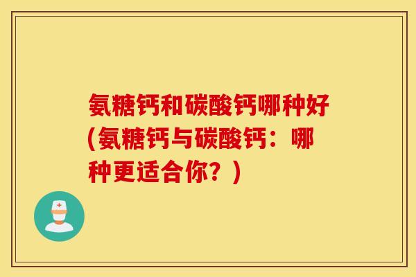 氨糖钙和碳酸钙哪种好(氨糖钙与碳酸钙:哪种更适合你?) 氨糖钙和碳酸钙哪种好(氨糖钙与碳酸钙:哪种更适合你?)