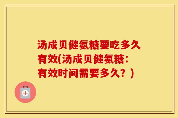 汤成贝健氨糖要吃多久有效(汤成贝健氨糖:有效时间需要多久?) 汤成贝健氨糖要吃多久有效(汤成贝健氨糖:有效时间需要多久?)