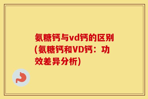 氨糖钙与vd钙的区别(氨糖钙和VD钙：功效差异分析)