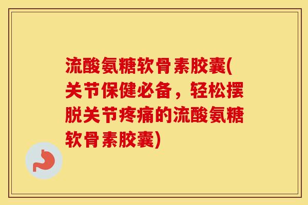 流酸氨糖软骨素胶囊(关节保健必备,轻松摆脱关节的流酸氨糖软骨素胶囊) 流酸氨糖软骨素胶囊(关节保健必备,轻松摆脱关节的流酸氨糖软骨素胶囊)