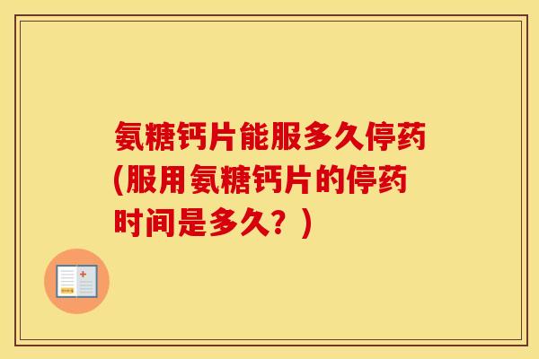 氨糖钙片能服多久停药(服用氨糖钙片的停药时间是多久？)