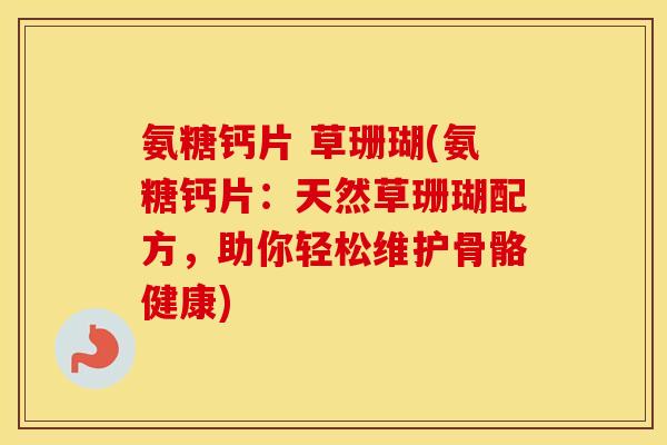 氨糖钙片 草珊瑚(氨糖钙片：天然草珊瑚配方，助你轻松维护骨骼健康)